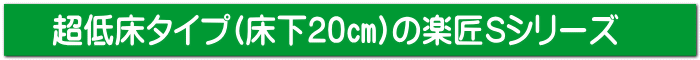 超低床タイプ(床下20cm)の楽匠S
